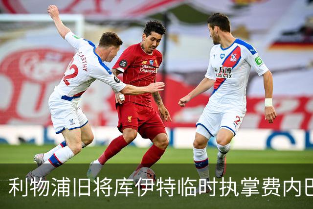 利物浦旧将库伊特临时执掌费内巴切，欧冠将战旧主